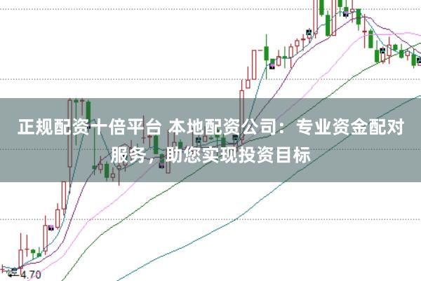 正规配资十倍平台 本地配资公司：专业资金配对服务，助您实现投资目标
