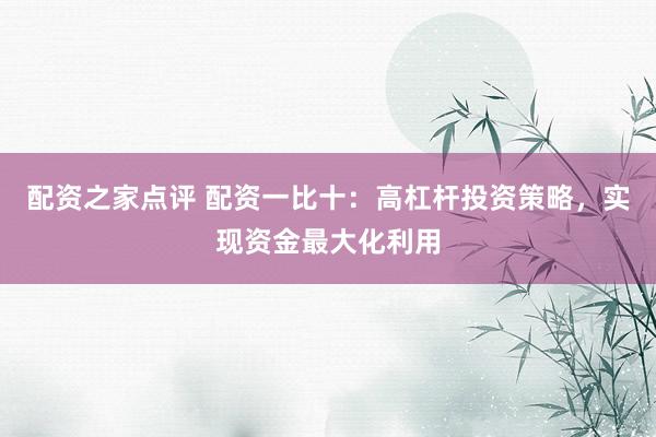 配资之家点评 配资一比十:高杠杆投资策略,实现资金最大化利用