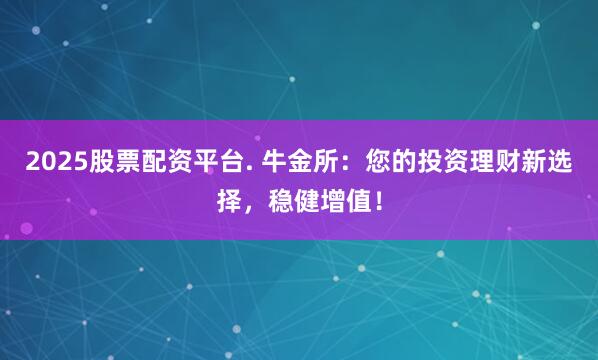 2025股票配资平台. 牛金所：您的投资理财新选择，稳健增值！