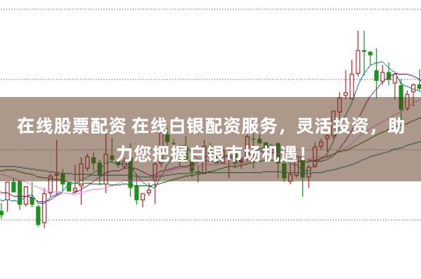 在线股票配资 在线白银配资服务，灵活投资，助力您把握白银市场机遇！