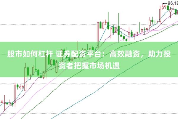 股市如何杠杆 证券配资平台：高效融资，助力投资者把握市场机遇