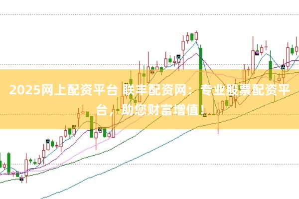 2025网上配资平台 联丰配资网：专业股票配资平台，助您财富增值！
