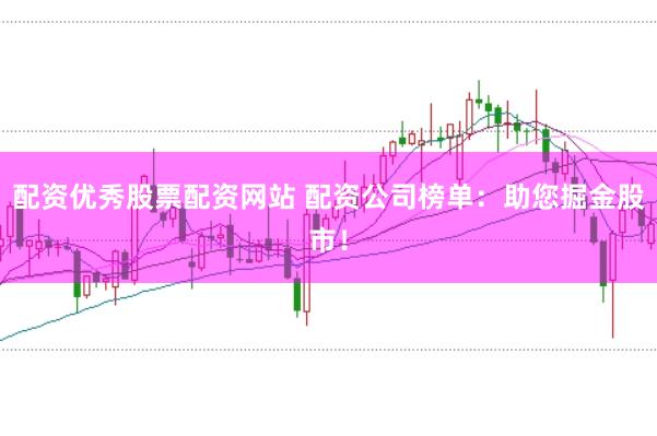 配资优秀股票配资网站 配资公司榜单：助您掘金股市！