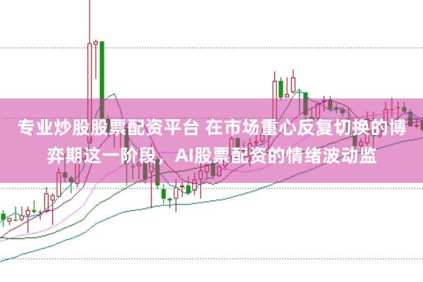 专业炒股股票配资平台 在市场重心反复切换的博弈期这一阶段,AI股票配资的情绪波动监