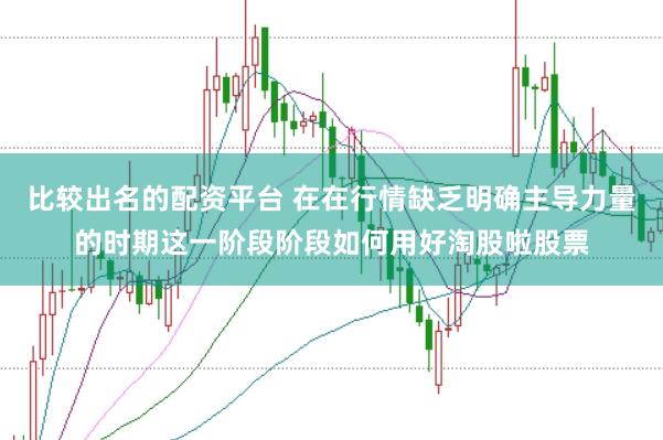 比较出名的配资平台 在在行情缺乏明确主导力量的时期这一阶段阶段如何用好淘股啦股票