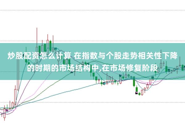 炒股配资怎么计算 在指数与个股走势相关性下降的时期的市场结构中，在市场修复阶段