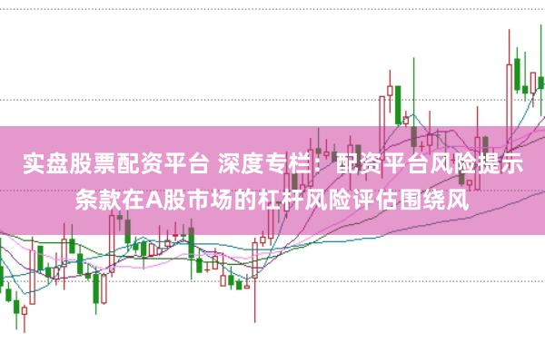 实盘股票配资平台 深度专栏：配资平台风险提示条款在A股市场的杠杆风险评估围绕风
