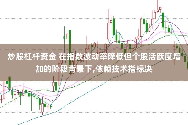 炒股杠杆资金 在指数波动率降低但个股活跃度增加的阶段背景下,依赖技术指标决