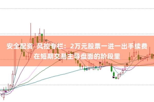 安全配资  风控专栏：2万元股票一进一出手续费在短期交易主导盘面的阶段里