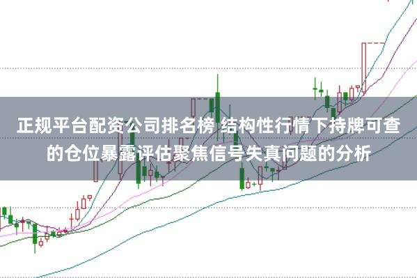 正规平台配资公司排名榜 结构性行情下持牌可查的仓位暴露评估聚焦信号失真问题的分析