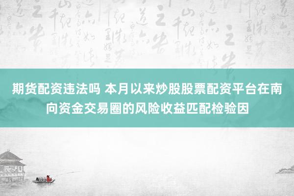 期货配资违法吗 本月以来炒股股票配资平台在南向资金交易圈的风险收益匹配检验因