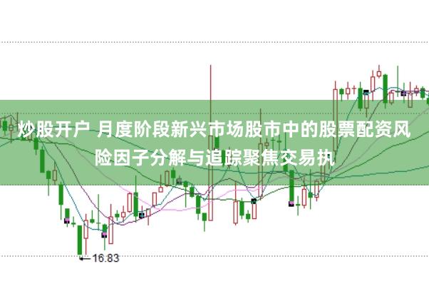 炒股开户 月度阶段新兴市场股市中的股票配资风险因子分解与追踪聚焦交易执