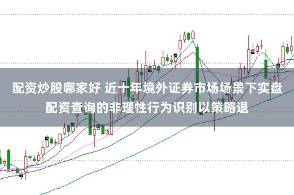 配资炒股哪家好 近十年境外证券市场场景下实盘配资查询的非理性行为识别以策略退