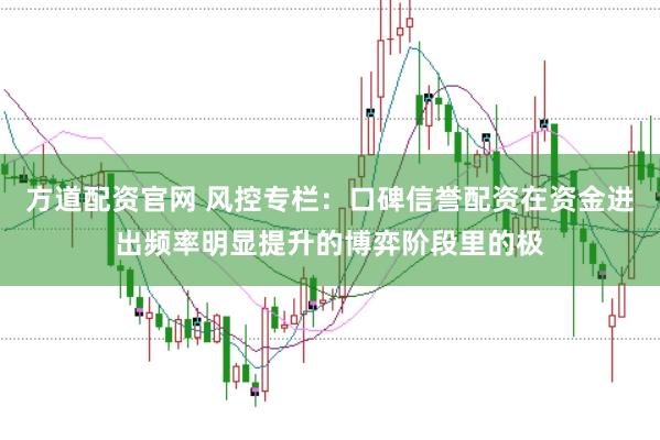 方道配资官网 风控专栏:口碑信誉配资在资金进出频率明显提升的博弈阶段里的极