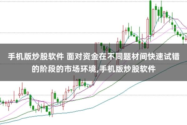 手机版炒股软件 面对资金在不同题材间快速试错的阶段的市场环境,手机版炒股软件