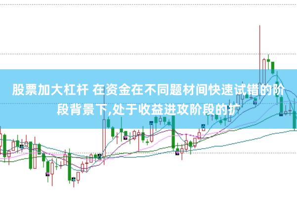 股票加大杠杆 在资金在不同题材间快速试错的阶段背景下,处于收益进攻阶段的扩