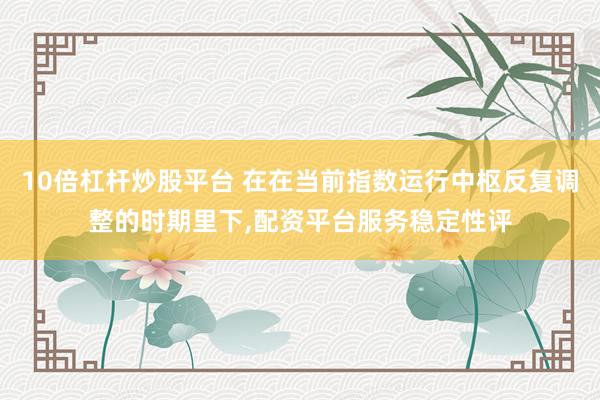 10倍杠杆炒股平台 在在当前指数运行中枢反复调整的时期里下，配资平台服务稳定性评
