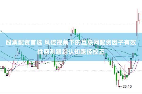 股票配资首选 风控视角下的互联网配资因子有效性回测跟踪认知路径校正