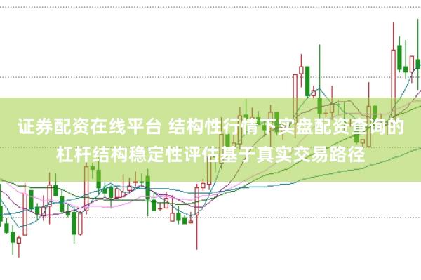 证券配资在线平台 结构性行情下实盘配资查询的杠杆结构稳定性评估基于真实交易路径