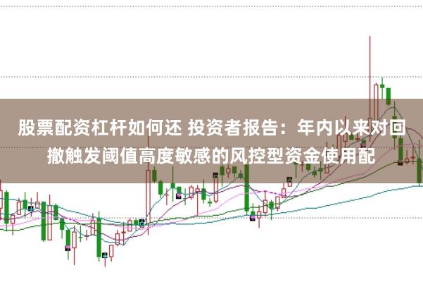 股票配资杠杆如何还 投资者报告:年内以来对回撤触发阈值高度敏感的风控型资金使用配