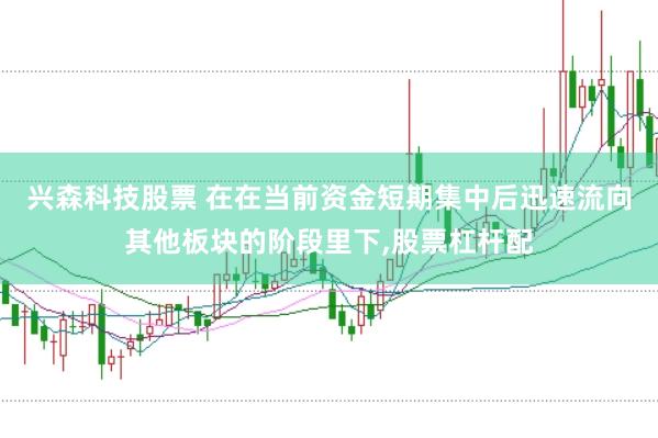 兴森科技股票 在在当前资金短期集中后迅速流向其他板块的阶段里下,股票杠杆配