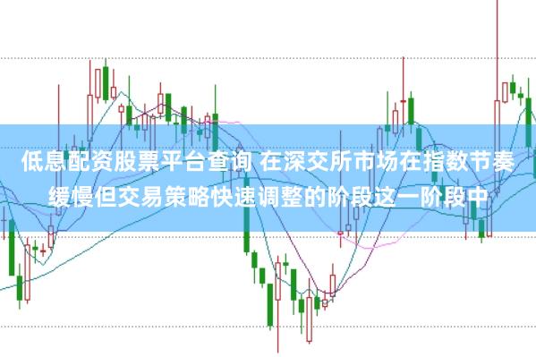 低息配资股票平台查询 在深交所市场在指数节奏缓慢但交易策略快速调整的阶段这一阶段中