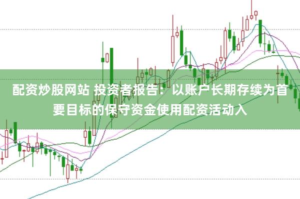 配资炒股网站 投资者报告:以账户长期存续为首要目标的保守资金使用配资活动入