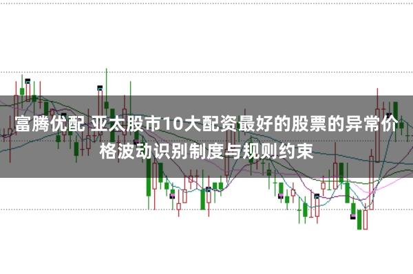 富腾优配 亚太股市10大配资最好的股票的异常价格波动识别制度与规则约束