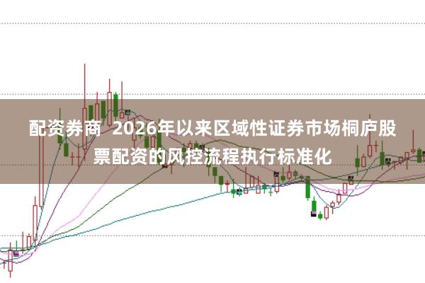 配资券商 2026年以来区域性证券市场桐庐股票配资的风控流程执行标准化