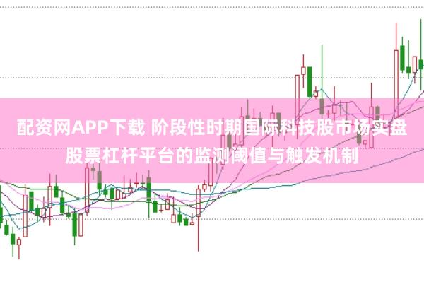 配资网APP下载 阶段性时期国际科技股市场实盘股票杠杆平台的监测阈值与触发机制