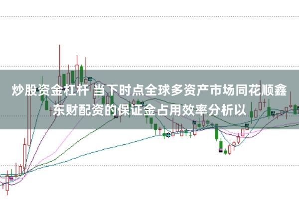 炒股资金杠杆 当下时点全球多资产市场同花顺鑫东财配资的保证金占用效率分析以