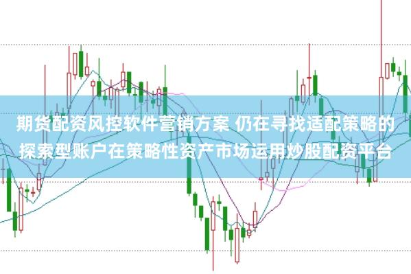 期货配资风控软件营销方案 仍在寻找适配策略的探索型账户在策略性资产市场运用炒股配资平台