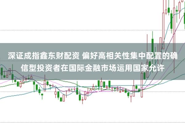 深证成指鑫东财配资 偏好高相关性集中配置的确信型投资者在国际金融市场运用国家允许