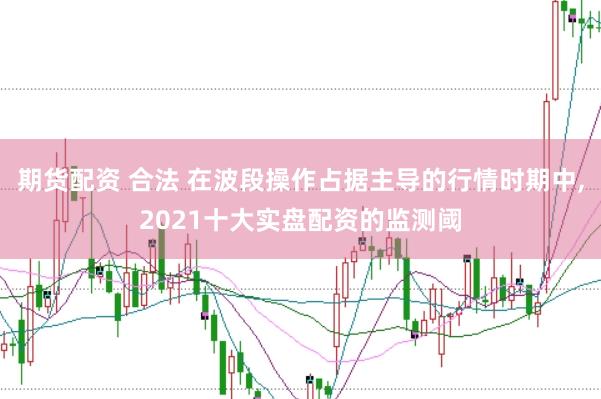 期货配资 合法 在波段操作占据主导的行情时期中，2021十大实盘配资的监测阈