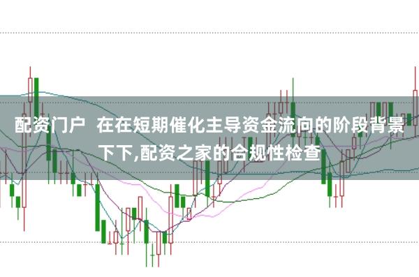 配资门户  在在短期催化主导资金流向的阶段背景下下，配资之家的合规性检查