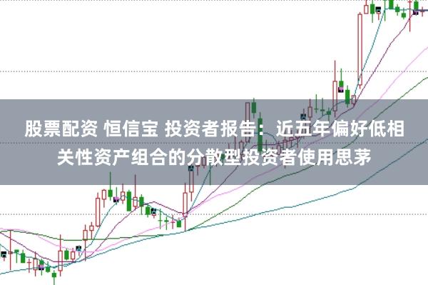 股票配资 恒信宝 投资者报告:近五年偏好低相关性资产组合的分散型投资者使用思茅