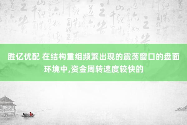 胜亿优配 在结构重组频繁出现的震荡窗口的盘面环境中，资金周转速度较快的