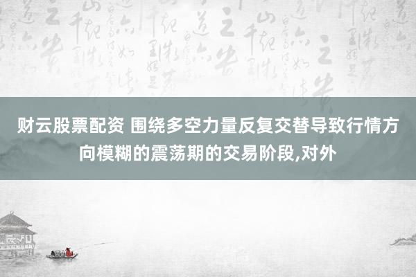 财云股票配资 围绕多空力量反复交替导致行情方向模糊的震荡期的交易阶段，对外