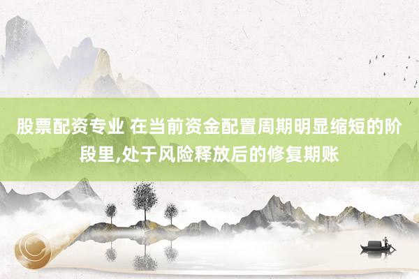 股票配资专业 在当前资金配置周期明显缩短的阶段里，处于风险释放后的修复期账