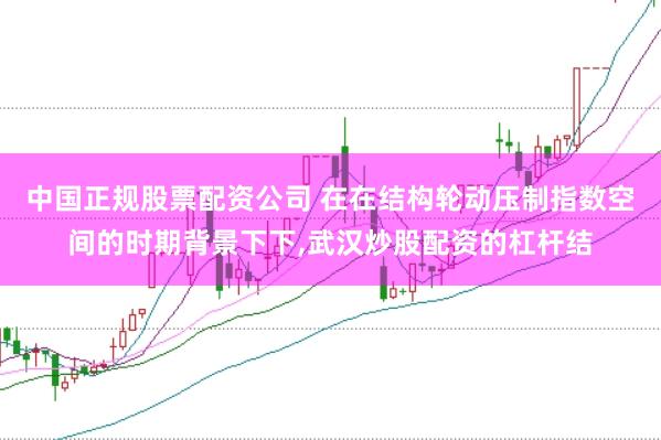 中国正规股票配资公司 在在结构轮动压制指数空间的时期背景下下，武汉炒股配资的杠杆结