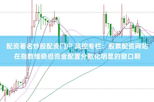配资著名炒股配资门户 风控专栏:股票配资网站在指数维稳但资金配置分散化明显的窗口期