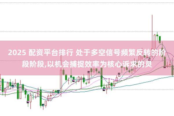 2025 配资平台排行 处于多空信号频繁反转的阶段阶段，以机会捕捉效率为核心诉求的灵