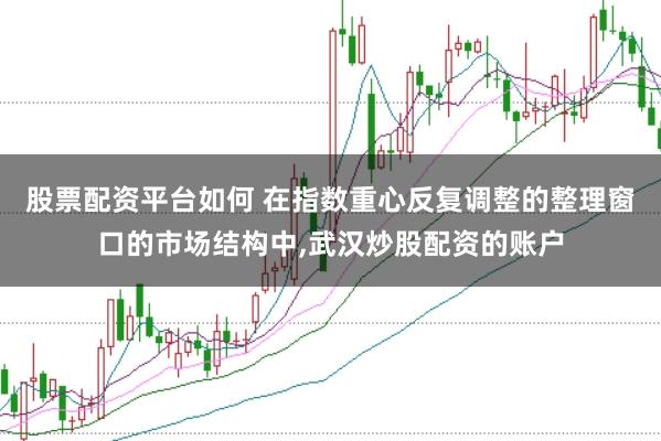 股票配资平台如何 在指数重心反复调整的整理窗口的市场结构中，武汉炒股配资的账户