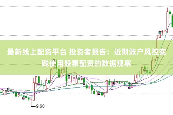 最新线上配资平台 投资者报告:近期账户风控实践使用股票配资的数据观察