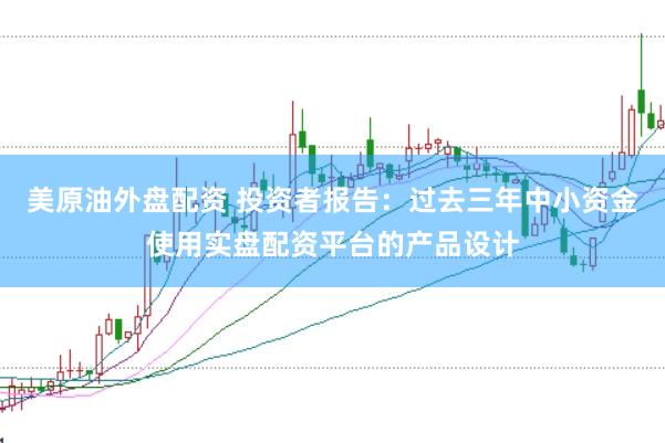美原油外盘配资 投资者报告:过去三年中小资金使用实盘配资平台的产品设计