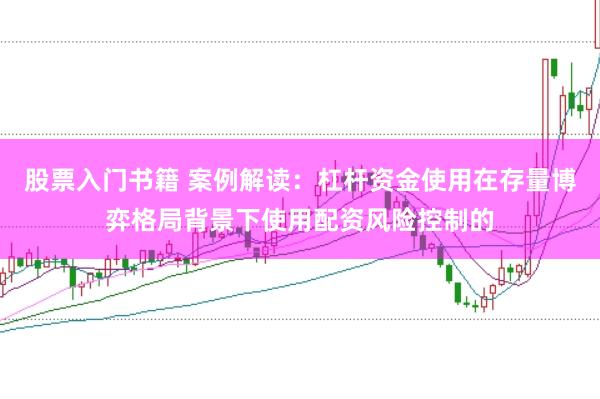 股票入门书籍 案例解读:杠杆资金使用在存量博弈格局背景下使用配资风险控制的