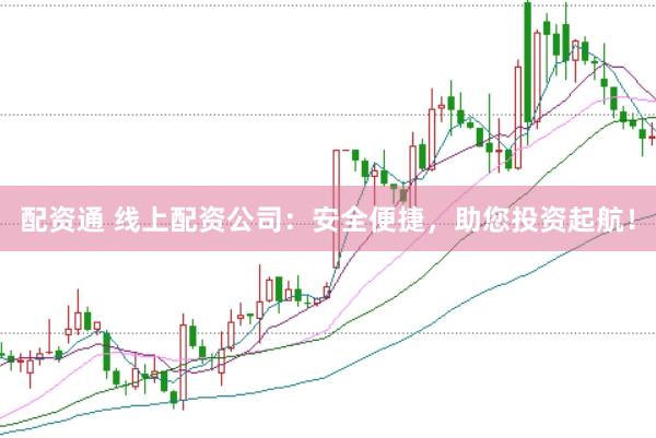 配资通 线上配资公司:安全便捷,助您投资起航!
