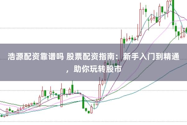 浩源配资靠谱吗 股票配资指南:新手入门到精通,助你玩转股市