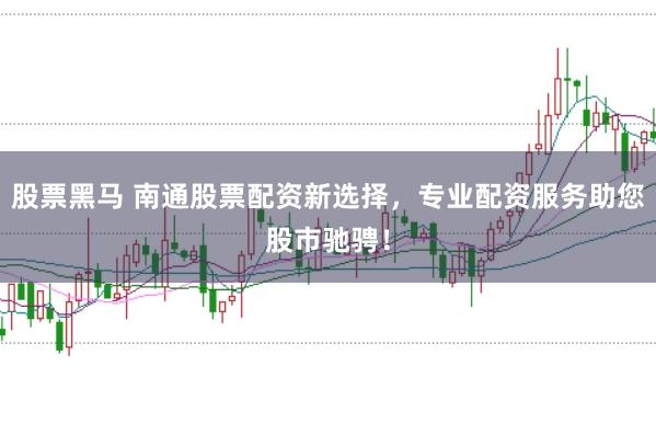 股票黑马 南通股票配资新选择,专业配资服务助您股市驰骋!