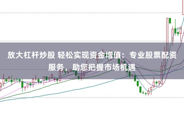 放大杠杆炒股 轻松实现资金增值:专业股票配资服务,助您把握市场机遇